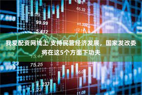 我爱配资网线上 支持民营经济发展，国家发改委将在这5个方面下功夫