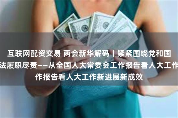 互联网配资交易 两会新华解码丨紧紧围绕党和国家工作大局依法履职尽责——从全国人大常委会工作报告看人大工作新进展新成效