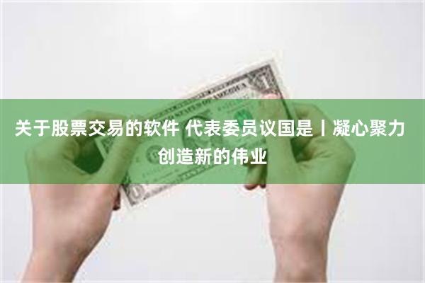 关于股票交易的软件 代表委员议国是丨凝心聚力 创造新的伟业
