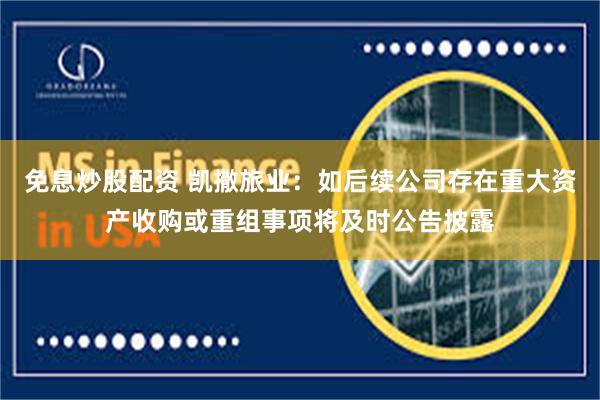 免息炒股配资 凯撒旅业：如后续公司存在重大资产收购或重组事项将及时公告披露