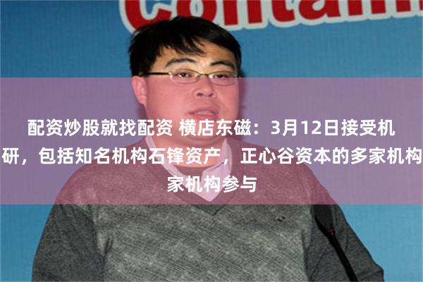 配资炒股就找配资 横店东磁：3月12日接受机构调研，包括知名机构石锋资产，正心谷资本的多家机构参与