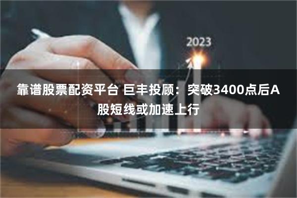 靠谱股票配资平台 巨丰投顾：突破3400点后A股短线或加速上行