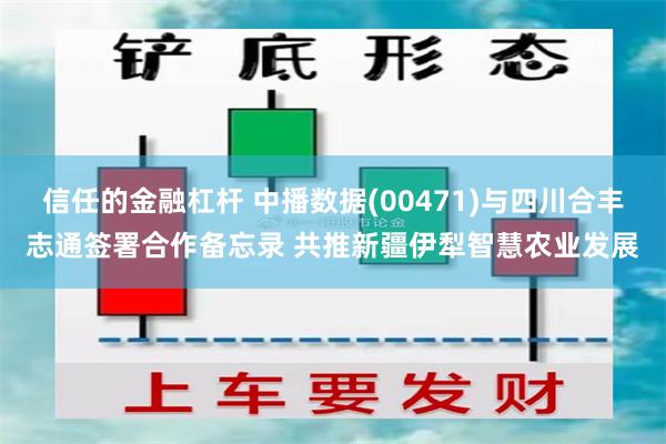 信任的金融杠杆 中播数据(00471)与四川合丰志通签署合作备忘录 共推新疆伊犁智慧农业发展