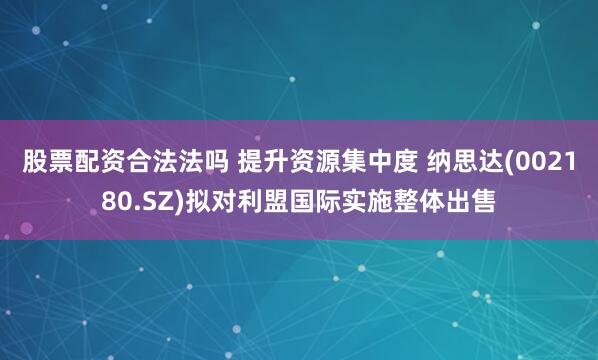 股票配资合法法吗 提升资源集中度 纳思达(002180.SZ)拟对利盟国际实施整体出售