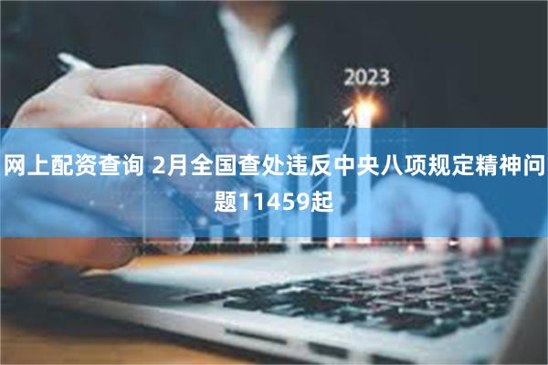 网上配资查询 2月全国查处违反中央八项规定精神问题11459起