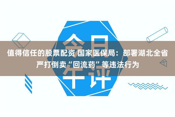 值得信任的股票配资 国家医保局：部署湖北全省严打倒卖“回流药”等违法行为