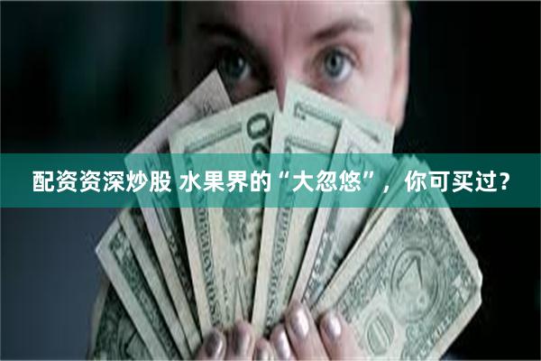 配资资深炒股 水果界的“大忽悠”，你可买过？