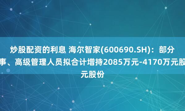 炒股配资的利息 海尔智家(600690.SH)：部分董事、高级管理人员拟合计增持2085万元-4170万元股份