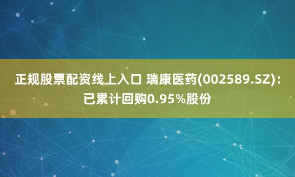 正规股票配资线上入口 瑞康医药(002589.SZ)：已累计回购0.95%股份