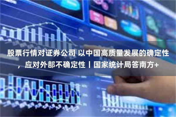 股票行情对证券公司 以中国高质量发展的确定性，应对外部不确定性丨国家统计局答南方+