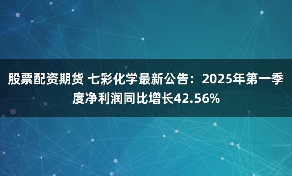 股票配资期货 七彩化学最新公告：2025年第一季度净利润同比增长42.56%