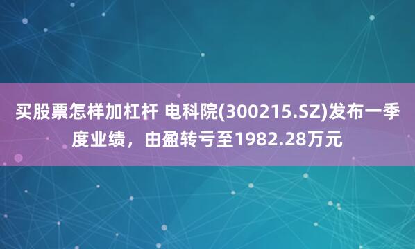 买股票怎样加杠杆 电科院(300215.SZ)发布一季度业绩，由盈转亏至1982.28万元