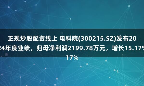 正规炒股配资线上 电科院(300215.SZ)发布2024年度业绩，归母净利润2199.78万元，增长15.17%