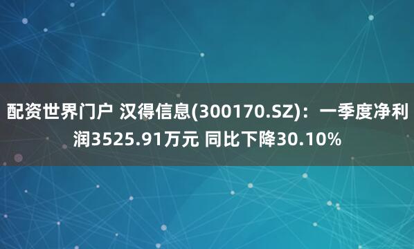 配资世界门户 汉得信息(300170.SZ)：一季度净利润3525.91万元 同比下降30.10%