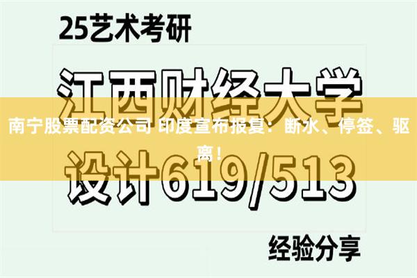南宁股票配资公司 印度宣布报复：断水、停签、驱离！