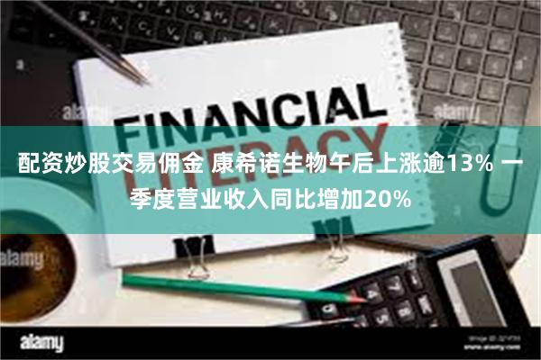 配资炒股交易佣金 康希诺生物午后上涨逾13% 一季度营业收入同比增加20%