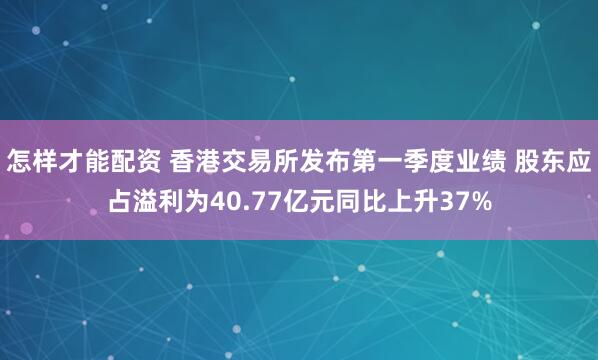 怎样才能配资 香港交易所发布第一季度业绩 股东应占溢利为40.77亿元同比上升37%