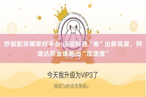 炒股配资哪家好平台 运动科技“卷”出新高度，阿迪达斯业绩跑出“加速度”