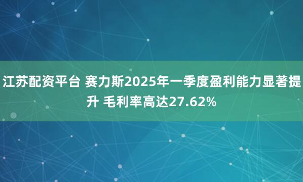 江苏配资平台 赛力斯2025年一季度盈利能力显著提升 毛利率高达27.62%