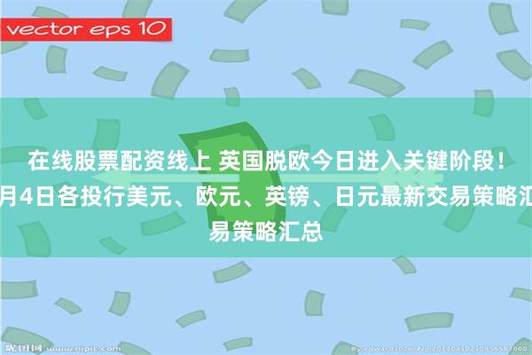 在线股票配资线上 英国脱欧今日进入关键阶段！12月4日各投行美元、欧元、英镑、日元最新交易策略汇总