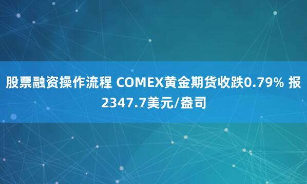 股票融资操作流程 COMEX黄金期货收跌0.79% 报2347.7美元/盎司