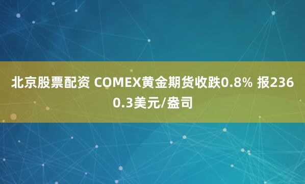 北京股票配资 COMEX黄金期货收跌0.8% 报2360.3美元/盎司