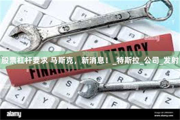 股票杠杆要求 马斯克，新消息！_特斯拉_公司_发射