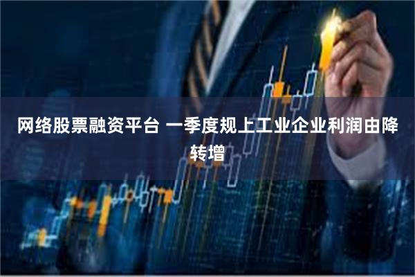 网络股票融资平台 一季度规上工业企业利润由降转增