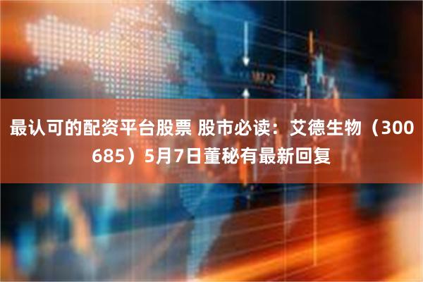 最认可的配资平台股票 股市必读：艾德生物（300685）5月7日董秘有最新回复