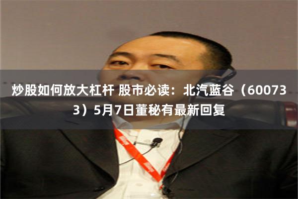 炒股如何放大杠杆 股市必读：北汽蓝谷（600733）5月7日董秘有最新回复