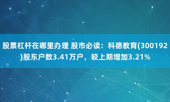 股票杠杆在哪里办理 股市必读：科德教育(300192)股东户数3.41万户，较上期增加3.21%