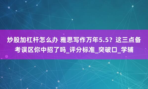 炒股加杠杆怎么办 雅思写作万年5.5？这三点备考误区你中招了吗_评分标准_突破口_学辅