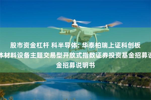 股市资金杠杆 科半导体: 华泰柏瑞上证科创板半导体材料设备主题交易型开放式指数证券投资基金招募说明书