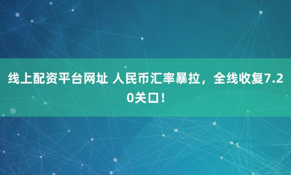 线上配资平台网址 人民币汇率暴拉，全线收复7.20关口！