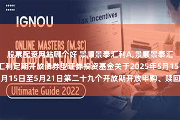 股票配资网站哪个好 景顺景泰汇利A,景顺景泰汇利C: 景顺长城景泰汇利定期开放债券型证券投资基金关于2025年5月15日至5月21日第二十九个开放期开放申购、赎回及转换业务的公告