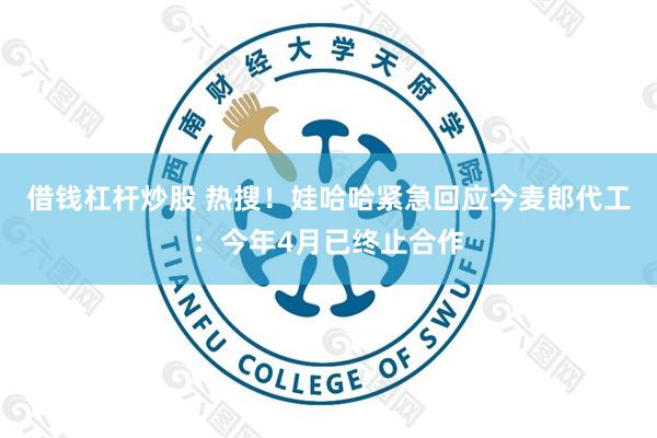 借钱杠杆炒股 热搜！娃哈哈紧急回应今麦郎代工：今年4月已终止合作