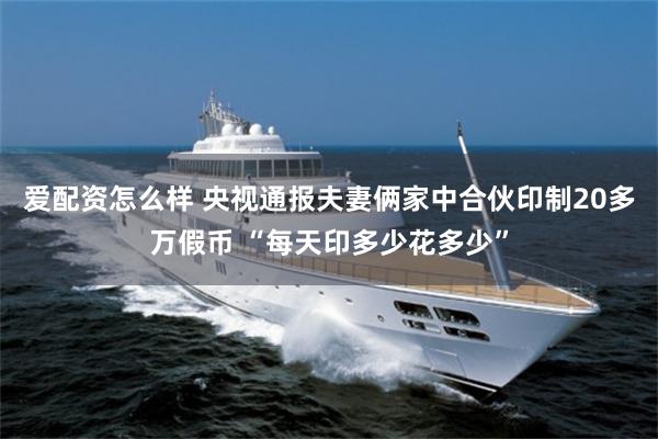 爱配资怎么样 央视通报夫妻俩家中合伙印制20多万假币 “每天印多少花多少”