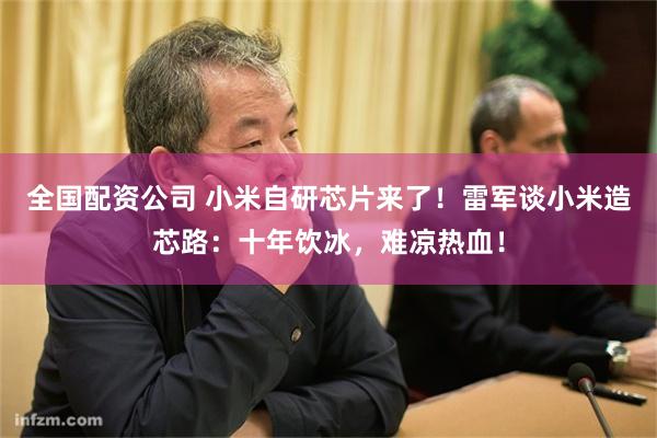 全国配资公司 小米自研芯片来了！雷军谈小米造芯路：十年饮冰，难凉热血！