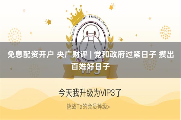 免息配资开户 央广财评 | 党和政府过紧日子 攒出百姓好日子