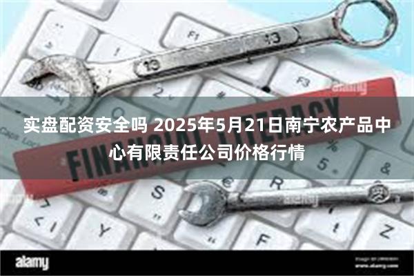 实盘配资安全吗 2025年5月21日南宁农产品中心有限责任公司价格行情