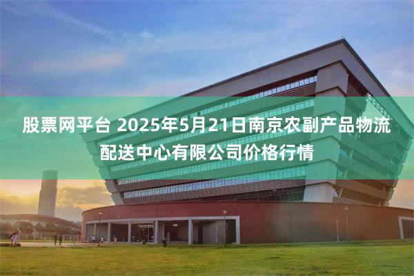 股票网平台 2025年5月21日南京农副产品物流配送中心有限公司价格行情