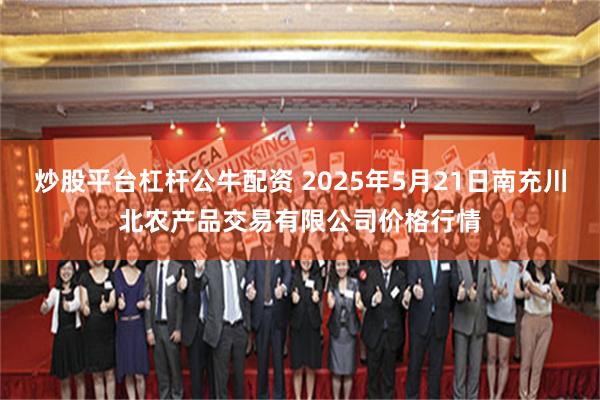 炒股平台杠杆公牛配资 2025年5月21日南充川北农产品交易有限公司价格行情
