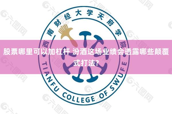 股票哪里可以加杠杆 汾酒这场业绩会透露哪些颠覆式打法?