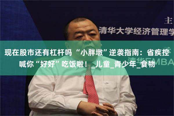 现在股市还有杠杆吗 “小胖墩”逆袭指南：省疾控喊你“好好”吃饭啦！_儿童_青少年_食物