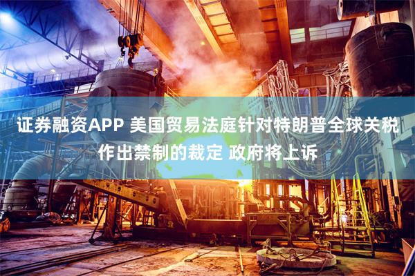 证券融资APP 美国贸易法庭针对特朗普全球关税作出禁制的裁定 政府将上诉