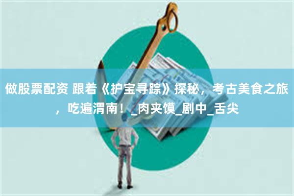 做股票配资 跟着《护宝寻踪》探秘，考古美食之旅，吃遍渭南！_肉夹馍_剧中_舌尖