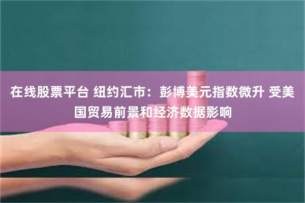 在线股票平台 纽约汇市：彭博美元指数微升 受美国贸易前景和经济数据影响