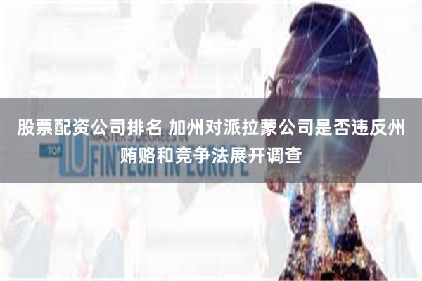 股票配资公司排名 加州对派拉蒙公司是否违反州贿赂和竞争法展开调查