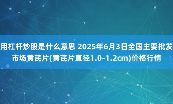 用杠杆炒股是什么意思 2025年6月3日全国主要批发市场黄芪片(黄芪片直径1.0-1.2cm)价格行情