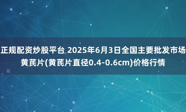 正规配资炒股平台 2025年6月3日全国主要批发市场黄芪片(黄芪片直径0.4-0.6cm)价格行情
